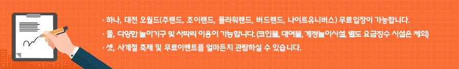 하나, 대전 오월드(주랜드, 플라워랜드, 조이랜드) 무료입장이 가능합니다. 둘, 다양한 놀이기구 및 사파리를 이용 가능합니다.(코인물, 대여물, 계절놀이시설 및 별도 요금징수 시설은 제외) 셋, 사계절 축제 및 무료이벤트를 얼마든지 관람하실 수 있습니다.